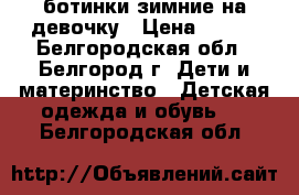 ботинки зимние на девочку › Цена ­ 500 - Белгородская обл., Белгород г. Дети и материнство » Детская одежда и обувь   . Белгородская обл.